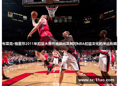 布雷克·格里芬2011年扣篮大赛惊艳瞬间及其对NBA扣篮文化的深远影响