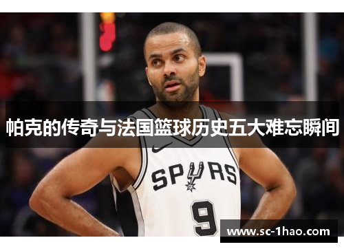 帕克的传奇与法国篮球历史五大难忘瞬间