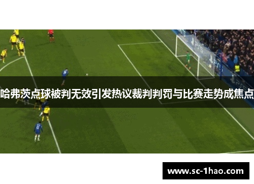 哈弗茨点球被判无效引发热议裁判判罚与比赛走势成焦点
