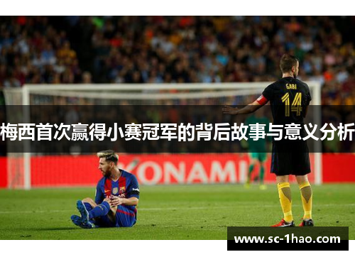 梅西首次赢得小赛冠军的背后故事与意义分析