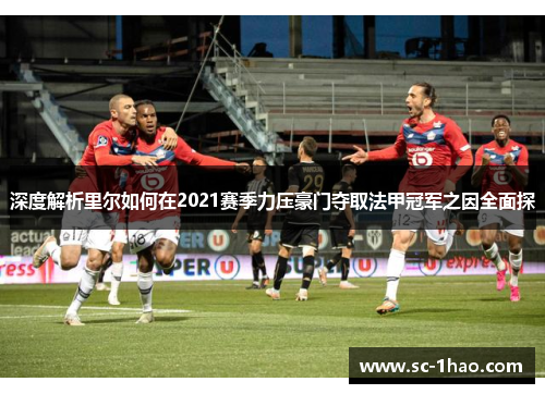深度解析里尔如何在2021赛季力压豪门夺取法甲冠军之因全面探 深度解析里尔如何在2021赛季力压豪门夺取法甲冠军之因全面探