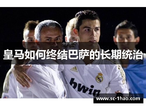皇马如何终结巴萨的长期统治 皇马如何终结巴萨的长期统治