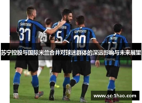 苏宁控股与国际米兰合并对球迷群体的深远影响与未来展望