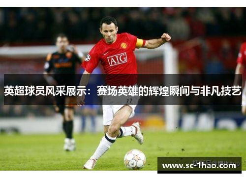 英超球员风采展示：赛场英雄的辉煌瞬间与非凡技艺