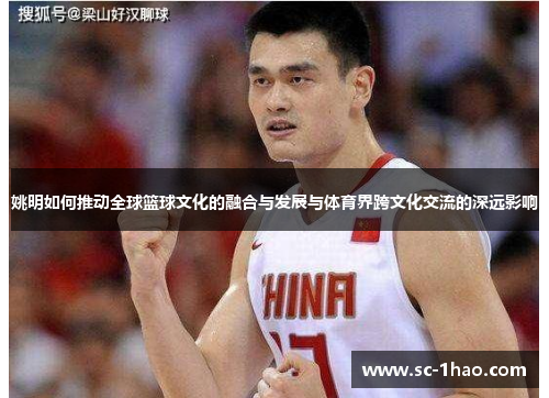 姚明如何推动全球篮球文化的融合与发展与体育界跨文化交流的深远影响