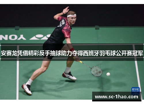 安赛龙凭借精彩反手抽球助力夺得西班牙羽毛球公开赛冠军