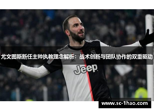 尤文图斯新任主帅执教理念解析：战术创新与团队协作的双重驱动