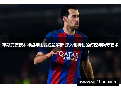 布斯克茨技术特点与比赛经验解析 深入剖析他的传控与防守艺术
