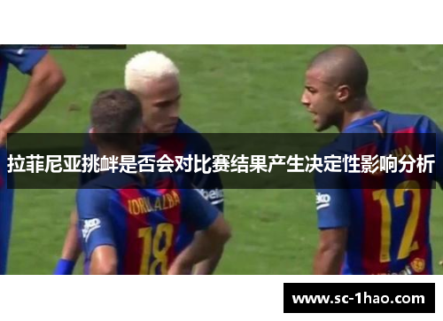 拉菲尼亚挑衅是否会对比赛结果产生决定性影响分析