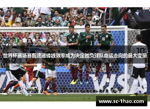 世界杯赛场赛前速递锋线效率成为决定胜负球队命运走向的最大变量