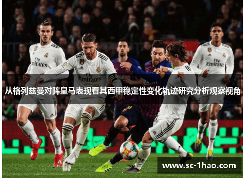 从格列兹曼对阵皇马表现看其西甲稳定性变化轨迹研究分析观察视角