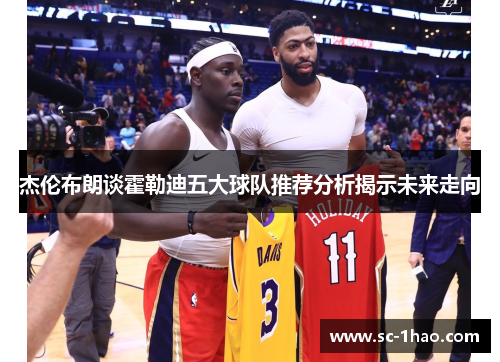杰伦布朗谈霍勒迪五大球队推荐分析揭示未来走向
