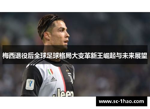 梅西退役后全球足球格局大变革新王崛起与未来展望