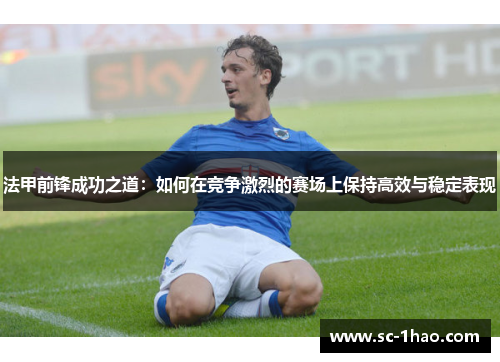 法甲前锋成功之道:如何在竞争激烈的赛场上保持高效与稳定表现 法甲前锋成功之道:如何在竞争激烈的赛场上保持高效与稳定表现