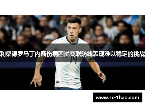 利桑德罗马丁内斯伤病困扰曼联防线表现难以稳定的挑战 利桑德罗马丁内斯伤病困扰曼联防线表现难以稳定的挑战