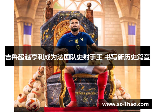 吉鲁超越亨利成为法国队史射手王 书写新历史篇章
