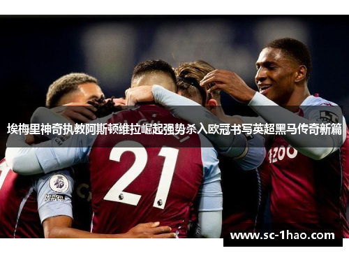 埃梅里神奇执教阿斯顿维拉崛起强势杀入欧冠书写英超黑马传奇新篇