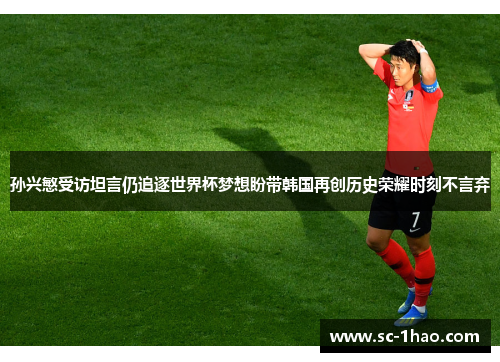 孙兴慜受访坦言仍追逐世界杯梦想盼带韩国再创历史荣耀时刻不言弃