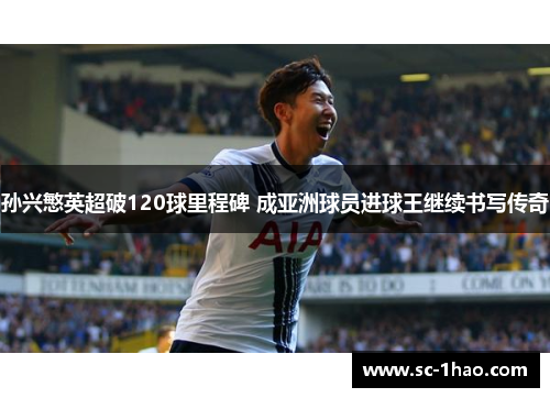 孙兴慜英超破120球里程碑 成亚洲球员进球王继续书写传奇