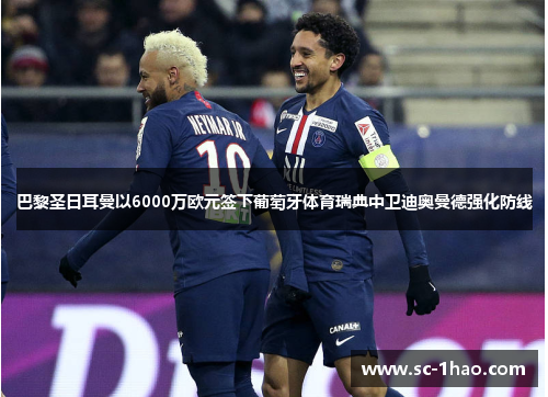 巴黎圣日耳曼以6000万欧元签下葡萄牙体育瑞典中卫迪奥曼德强化防线
