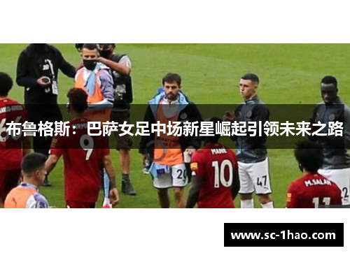 布鲁格斯：巴萨女足中场新星崛起引领未来之路