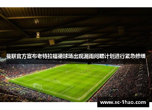 曼联官方宣布老特拉福德球场出现漏雨问题计划进行紧急修缮