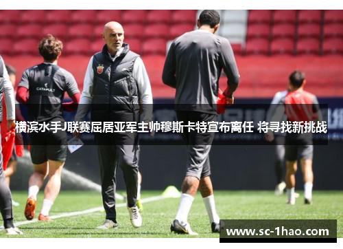 横滨水手J联赛屈居亚军主帅穆斯卡特宣布离任 将寻找新挑战