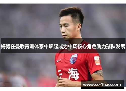 梅努在曼联青训体系中崛起成为中场核心角色助力球队发展