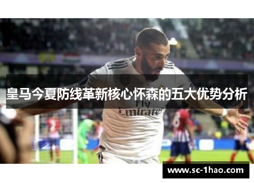 皇马今夏防线革新核心怀森的五大优势分析