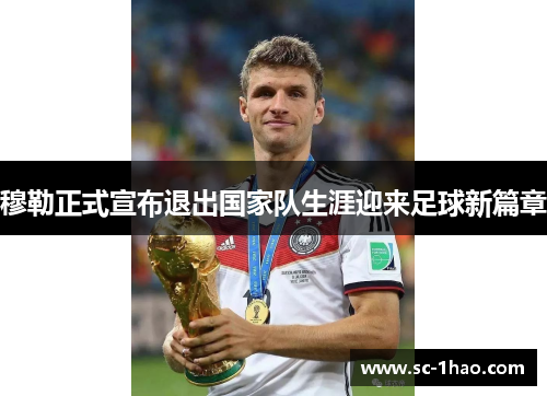 穆勒正式宣布退出国家队生涯迎来足球新篇章