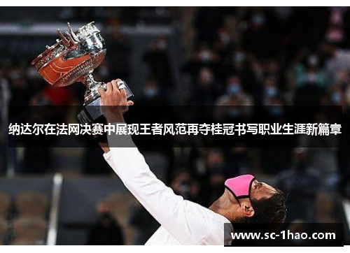纳达尔在法网决赛中展现王者风范再夺桂冠书写职业生涯新篇章