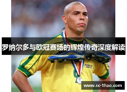 罗纳尔多与欧冠赛场的辉煌传奇深度解读