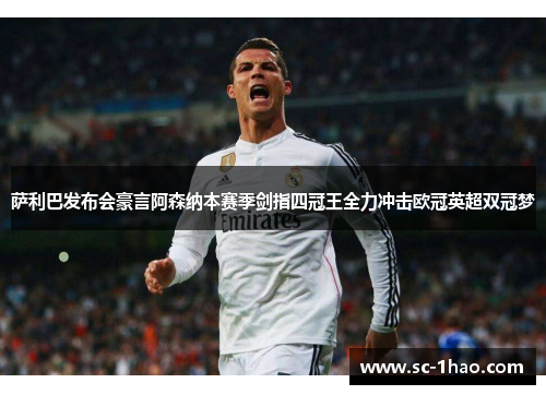 萨利巴发布会豪言阿森纳本赛季剑指四冠王全力冲击欧冠英超双冠梦