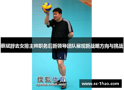 蔡斌辞去女排主帅职务后新领导团队展现新战略方向与挑战