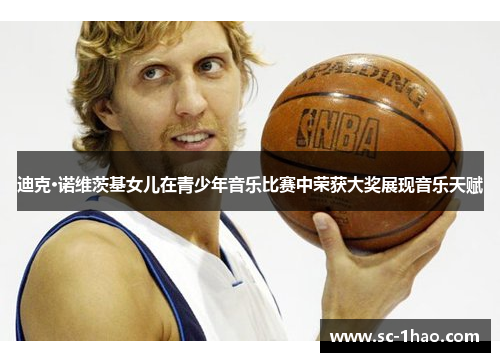 迪克·诺维茨基女儿在青少年音乐比赛中荣获大奖展现音乐天赋