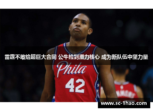 雷霆不敢给超巨大合同 公牛捡到潜力核心 成为新队伍中坚力量