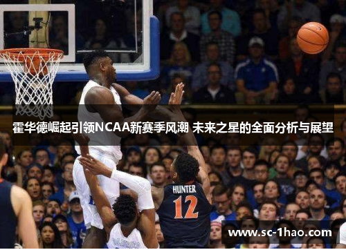 霍华德崛起引领NCAA新赛季风潮 未来之星的全面分析与展望 霍华德崛起引领NCAA新赛季风潮 未来之星的全面分析与展望