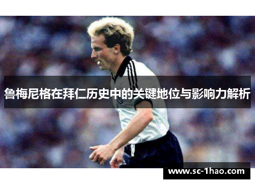 鲁梅尼格在拜仁历史中的关键地位与影响力解析 鲁梅尼格在拜仁历史中的关键地位与影响力解析